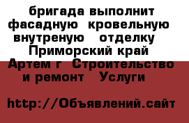 бригада выполнит фасадную, кровельную, внутреную , отделку. - Приморский край, Артем г. Строительство и ремонт » Услуги   